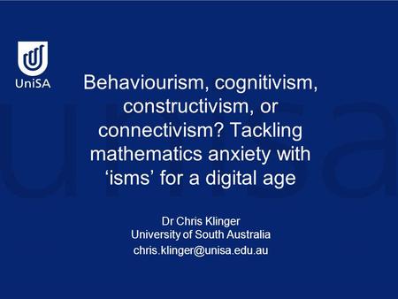 Behaviourism, cognitivism, constructivism, or connectivism? Tackling mathematics anxiety with ‘isms’ for a digital age Dr Chris Klinger University of South.