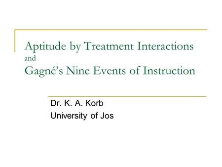 Aptitude by Treatment Interactions and Gagné’s Nine Events of Instruction Dr. K. A. Korb University of Jos.