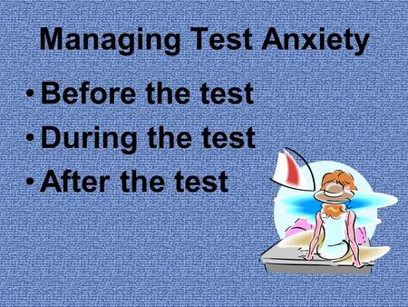 Managing Test Anxiety Before the test During the test After the test.