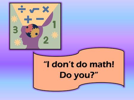 “I don’t do math! Do you?” Have you ever made this statement? Would you say that you couldn’t read? Do we view math as the “difficult” subject? Can.