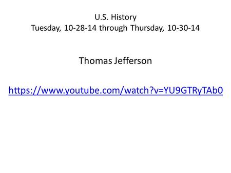 U.S. History Tuesday, 10-28-14 through Thursday, 10-30-14 Thomas Jefferson https://www.youtube.com/watch?v=YU9GTRyTAb0.