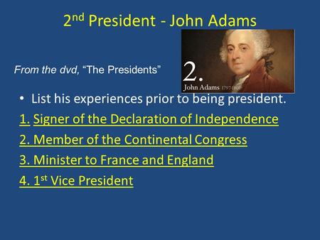 2 nd President - John Adams List his experiences prior to being president. 1. Signer of the Declaration of Independence 2. Member of the Continental Congress.