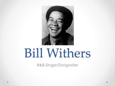 Bill Withers R&B Singer/Songwriter. Personal History Born July 4 th, 1938 Slab City, West Virginia Youngest of 13 children, only 6 lived Raised by Grandmother.