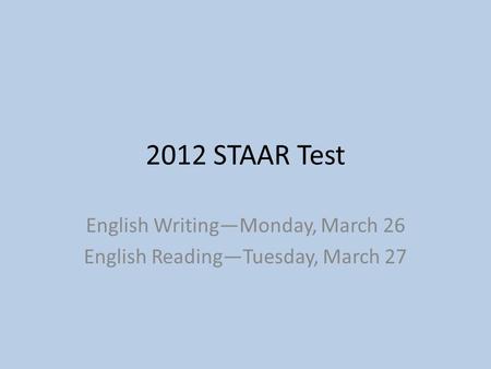 2012 STAAR Test English Writing—Monday, March 26 English Reading—Tuesday, March 27.