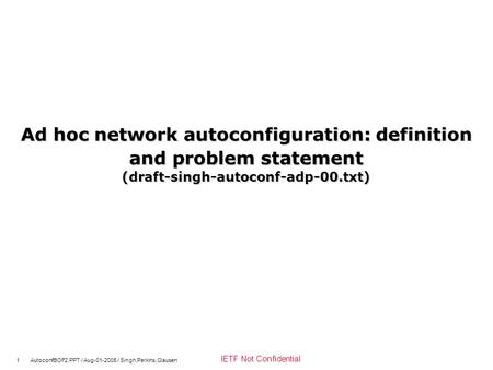 1 AutoconfBOF2.PPT / Aug-01-2005 / Singh,Perkins,Clausen IETF Not Confidential Ad hoc network autoconfiguration: definition and problem statement (draft-singh-autoconf-adp-00.txt)