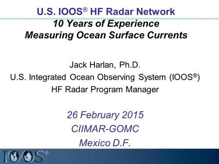 U.S. IOOS ® HF Radar Network 10 Years of Experience Measuring Ocean Surface Currents Jack Harlan, Ph.D. U.S. Integrated Ocean Observing System (IOOS ®
