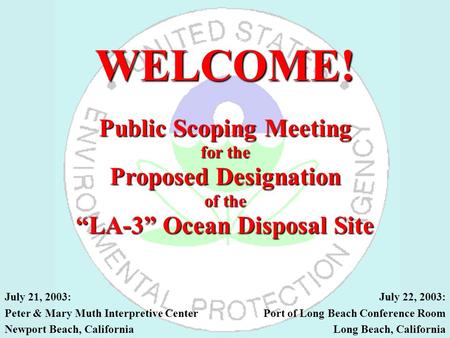 WELCOME! Public Scoping Meeting for the Proposed Designation of the “LA-3” Ocean Disposal Site July 21, 2003: Peter & Mary Muth Interpretive Center Newport.