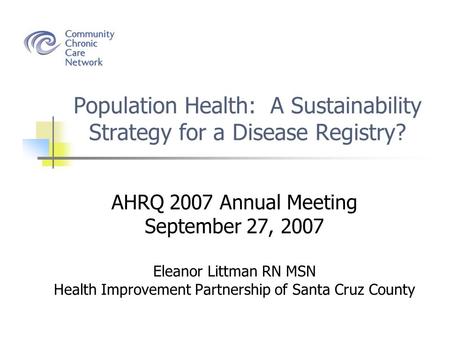 Population Health: A Sustainability Strategy for a Disease Registry? AHRQ 2007 Annual Meeting September 27, 2007 Eleanor Littman RN MSN Health Improvement.