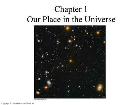 Copyright © 2012 Pearson Education, Inc. Chapter 1 Our Place in the Universe.