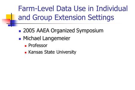 Farm-Level Data Use in Individual and Group Extension Settings 2005 AAEA Organized Symposium Michael Langemeier Professor Kansas State University.