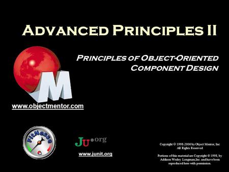 Advanced Principles II Principles of Object-Oriented Component Design Copyright  1998-2006 by Object Mentor, Inc All Rights Reserved Portions of this.