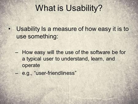 What is Usability? Usability Is a measure of how easy it is to use something: –How easy will the use of the software be for a typical user to understand,