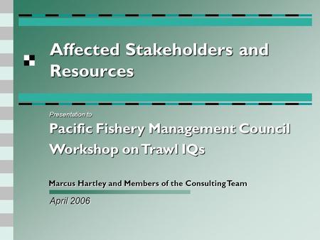 Affected Stakeholders and Resources April 2006 Marcus Hartley and Members of the Consulting Team Presentation to Pacific Fishery Management Council Workshop.