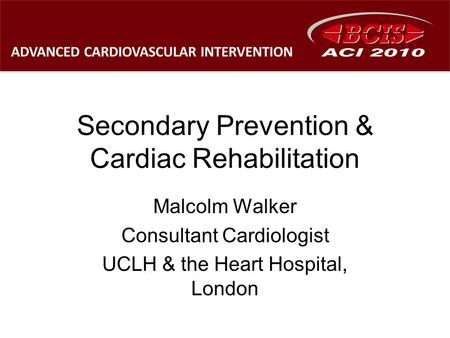 Secondary Prevention & Cardiac Rehabilitation Malcolm Walker Consultant Cardiologist UCLH & the Heart Hospital, London.