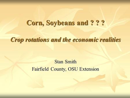 Corn, Soybeans and ? ? ? Crop rotations and the economic realities Stan Smith Fairfield County, OSU Extension.