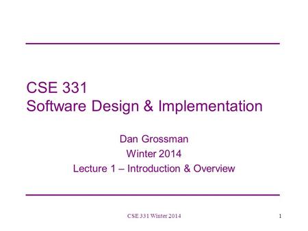 CSE 331 Software Design & Implementation Dan Grossman Winter 2014 Lecture 1 – Introduction & Overview 1CSE 331 Winter 2014.