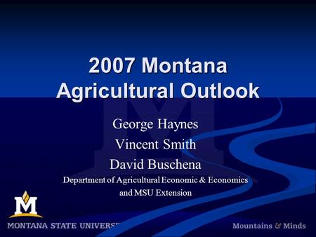 2007 Montana Agricultural Outlook George Haynes Vincent Smith David Buschena Department of Agricultural Economic & Economics and MSU Extension.