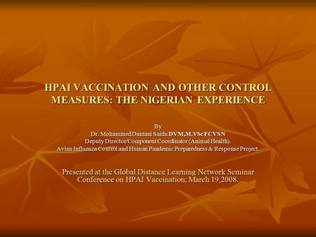 HPAI VACCINATION AND OTHER CONTROL MEASURES: THE NIGERIAN EXPERIENCE By Dr. Mohammed Dantani Saidu DVM,M.VSc FCVSN Deputy Director/Component Coordinator.