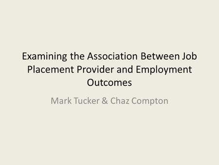 Examining the Association Between Job Placement Provider and Employment Outcomes Mark Tucker & Chaz Compton.