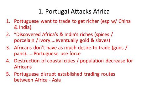 1. Portugal Attacks Africa 1.Portuguese want to trade to get richer (esp w/ China & India) 2.“Discovered Africa’s & India’s riches (spices / porcelain.