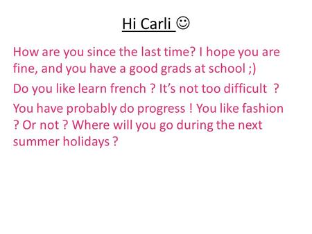 Hi Carli How are you since the last time? I hope you are fine, and you have a good grads at school ;) Do you like learn french ? It’s not too difficult.