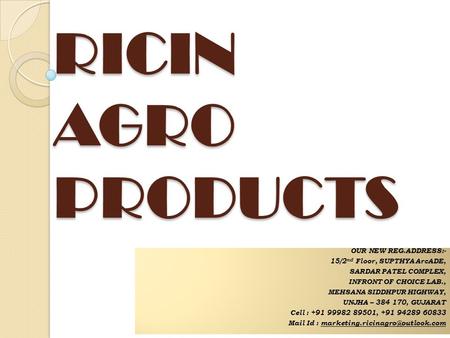 RICIN AGRO PRODUCTS OUR NEW REG.ADDRESS:- 15/2 nd Floor, SUPTHYA ArcADE, SARDAR PATEL COMPLEX, INFRONT OF CHOICE LAB., MEHSANA SIDDHPUR HIGHWAY, UNJHA.