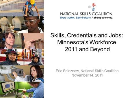 Skills, Credentials and Jobs: Minnesota’s Workforce 2011 and Beyond Eric Seleznow, National Skills Coalition November 14, 2011.