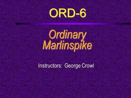 ORD-6 OrdinaryMarlinspike Instructors: George Crowl.