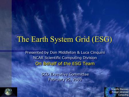 ESG The Earth System Grid (ESG) Presented by Don Middleton & Luca Cinquini NCAR Scientific Computing Division On Behalf of the ESG Team SCD Executive Committee.