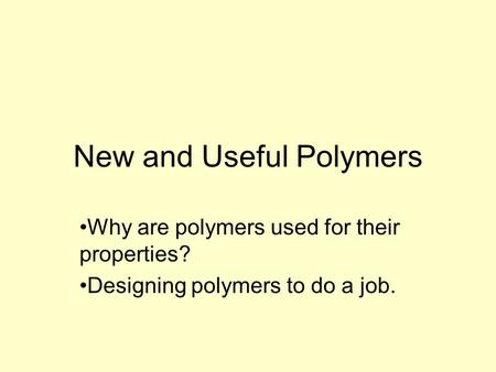 New and Useful Polymers Why are polymers used for their properties? Designing polymers to do a job.