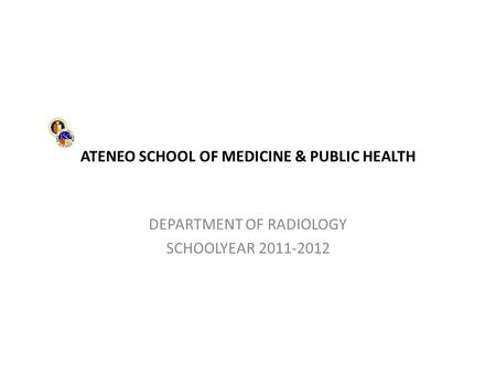 ATENEO SCHOOL OF MEDICINE & PUBLIC HEALTH DEPARTMENT OF RADIOLOGY SCHOOLYEAR 2011-2012.