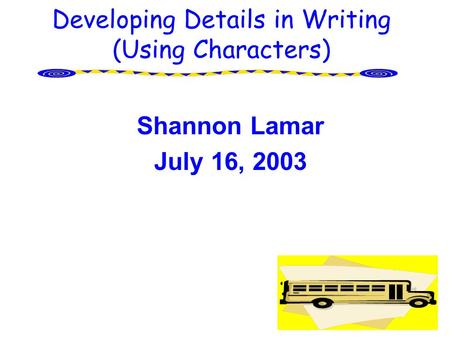Developing Details in Writing (Using Characters) Shannon Lamar July 16, 2003.
