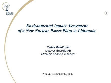 0 Tadas Matulionis Lietuvos Energija AB Strategic planning manager Minsk, December 07, 2007 Environmental Impact Assessment of a New Nuclear Power Plant.