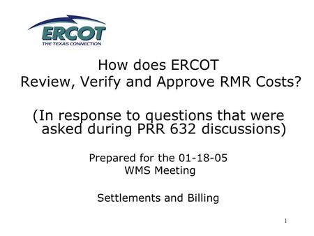 1 How does ERCOT Review, Verify and Approve RMR Costs? (In response to questions that were asked during PRR 632 discussions) Prepared for the 01-18-05.