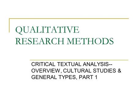 QUALITATIVE RESEARCH METHODS CRITICAL TEXTUAL ANALYSIS-- OVERVIEW, CULTURAL STUDIES & GENERAL TYPES, PART 1.