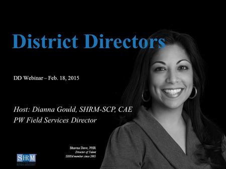 ©SHRM 2015 1 D DD Webinar – Feb. 18, 2015 District Directors Host: Dianna Gould, SHRM-SCP, CAE PW Field Services Director Bhavna Dave, PHR Director of.