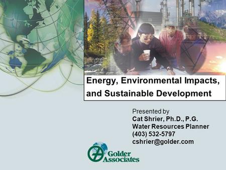 Energy, Environmental Impacts, and Sustainable Development Presented by Cat Shrier, Ph.D., P.G. Water Resources Planner (403) 532-5797