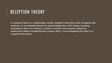 RECEPTION THEORY A reception theory is a philosophy, usually applied to literature, that recognizes the audience as an essential element to understanding.