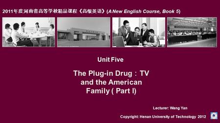 2011 年度河南省高等学校精品课程《高级英语》 (A New English Course, Book 5) Unit Five The Plug-in Drug ： TV and the American Family ( Part I) Copyright: Henan University of.