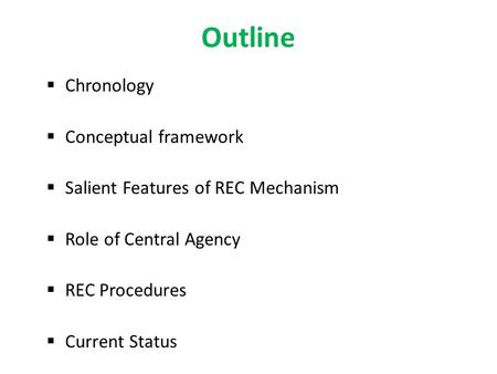 Outline  Chronology  Conceptual framework  Salient Features of REC Mechanism  Role of Central Agency  REC Procedures  Current Status.