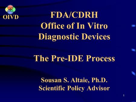 1 FDA/CDRH Office of In Vitro Diagnostic Devices The Pre-IDE Process Sousan S. Altaie, Ph.D. Scientific Policy Advisor OIVD.