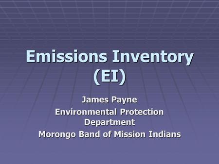 Emissions Inventory (EI) James Payne Environmental Protection Department Morongo Band of Mission Indians.