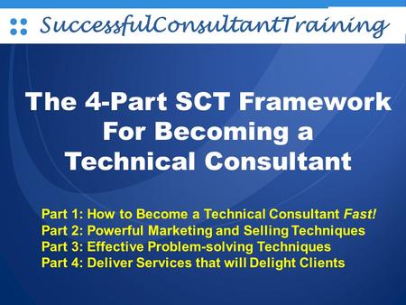L/O/G/O SuccessfulConsultantTraining The 4-Part SCT Framework For Becoming a Technical Consultant Part 1: How to Become a Technical Consultant Fast! Part.