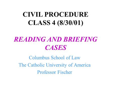 CIVIL PROCEDURE CLASS 4 (8/30/01) READING AND BRIEFING CASES Columbus School of Law The Catholic University of America Professor Fischer.