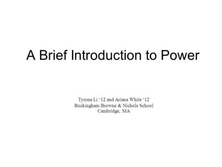 A Brief Introduction to Power Tyrone Li ‘12 and Ariana White ‘12 Buckingham Browne & Nichols School Cambridge, MA.