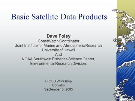 Basic Satellite Data Products Dave Foley CoastWatch Coordinator Joint Institute for Marine and Atmospheric Research University of Hawaii And NOAA Southwest.