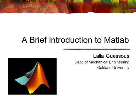 A Brief Introduction to Matlab Laila Guessous Dept. of Mechanical Engineering Oakland University.