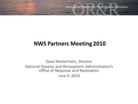 NWS Partners Meeting 2010 Dave Westerholm, Director National Oceanic and Atmospheric Administration’s Office of Response and Restoration June 9, 2010.