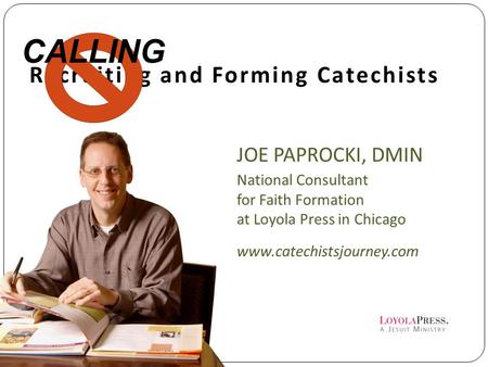 Recruiting and Forming Catechists JOE PAPROCKI, DMIN National Consultant for Faith Formation at Loyola Press in Chicago www.catechistsjourney.com CALLING.