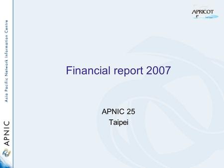 Financial report 2007 APNIC 25 Taipei. Financial status 2007 Membership as at 31 December 2007: –1,584 (Net growth of 222 members) Completed audit of.